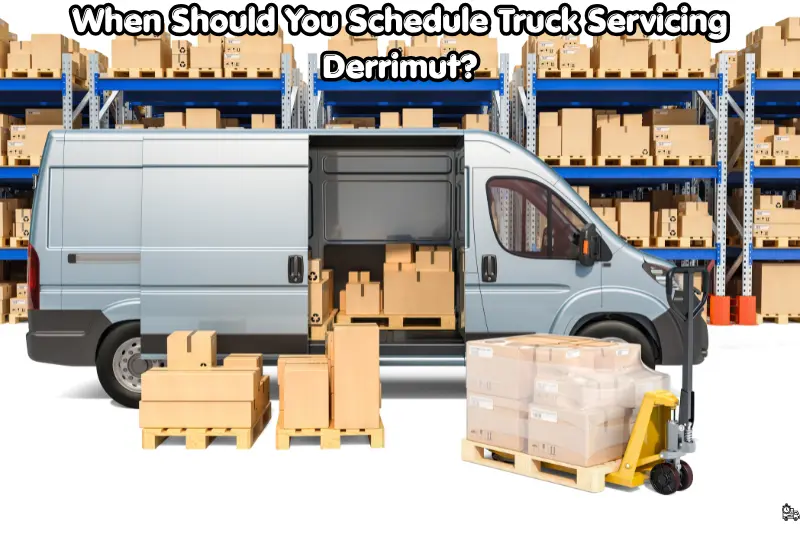 when should you schedule truck servicing derrimut?